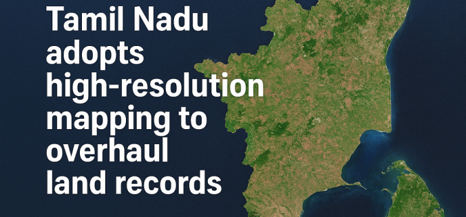 Tamil Nadu Adopts High-resolution Mapping to Overhaul Land Records