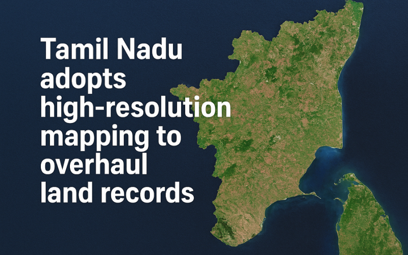 Tamil Nadu Adopts High-resolution Mapping to Overhaul Land Records